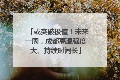 或突破极值！未来一周，成都高温强度大、持续时间长
