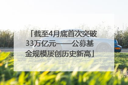 截至4月底首次突破33万亿元——公募基金规模屡创历史新高