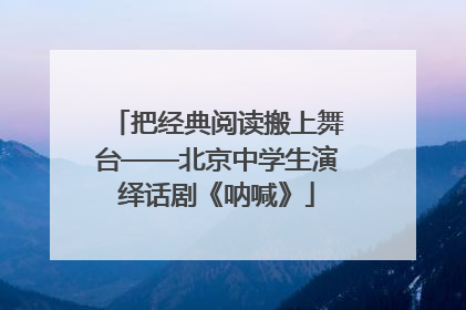 把经典阅读搬上舞台——北京中学生演绎话剧《呐喊》