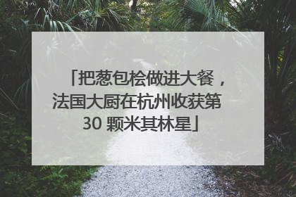 把葱包桧做进大餐，法国大厨在杭州收获第 30 颗米其林星