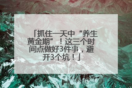 抓住一天中“养生黄金期”！这三个时间点做好3件事，避开3个坑！