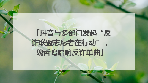 抖音与多部门发起“反诈联盟志愿者在行动”，魏哲鸣唱响反诈单曲