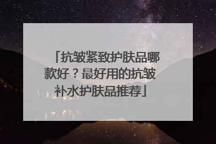 抗皱紧致护肤品哪款好？最好用的抗皱补水护肤品推荐