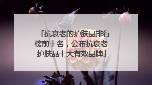 抗衰老的护肤品排行榜前十名，公布抗衰老护肤品十大有效品牌
