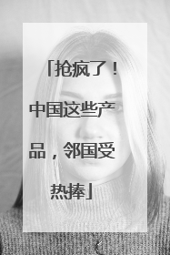 抢疯了！中国这些产品，邻国受热捧