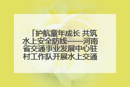 护航童年成长 共筑水上安全防线——河南省交通事业发展中心驻村工作队开展水上交通安全知识进校园活动