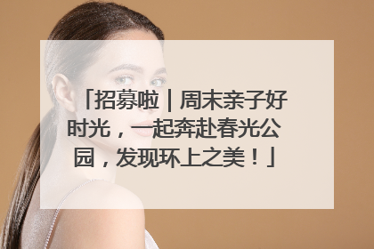 招募啦｜周末亲子好时光，一起奔赴春光公园，发现环上之美！