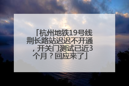 杭州地铁19号线荆长路站迟迟不开通，开关门测试已近3个月？回应来了