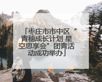 枣庄市市中区“青穗成长计划 星空思享会”团青活动成功举办