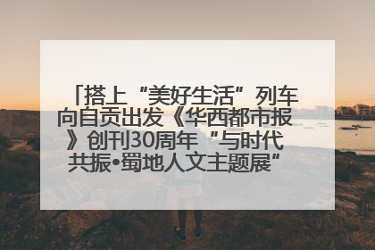 搭上“美好生活”列车向自贡出发《华西都市报》创刊30周年“与时代共振•蜀地人文主题展”5月30日开展丨美好生活有“盐”味