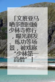 文班亚马晒多图回顾少林寺修行，曝光剃发、练功等场景，被戏称“少林第一高僧”