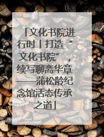 文化书院进行时丨打造“文化书院”，续写聊斋华章——蒲松龄纪念馆活态传承之道