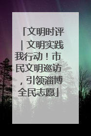 文明时评｜文明实践我行动！市民文明巡访，引领淄博全民志愿