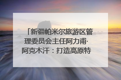 新疆帕米尔旅游区管理委员会主任阿力甫·阿克木汗：打造高原特色文旅品牌 推动县域旅游高质量发展｜第七届全国县域旅游研究成果发布系列活动