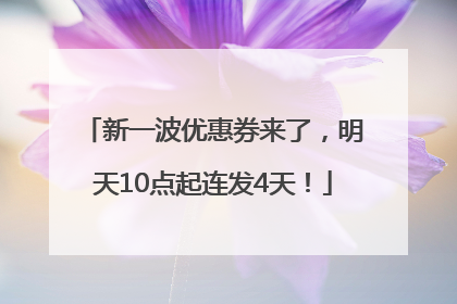 新一波优惠券来了，明天10点起连发4天！