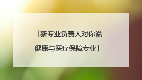 新专业负责人对你说 健康与医疗保障专业
