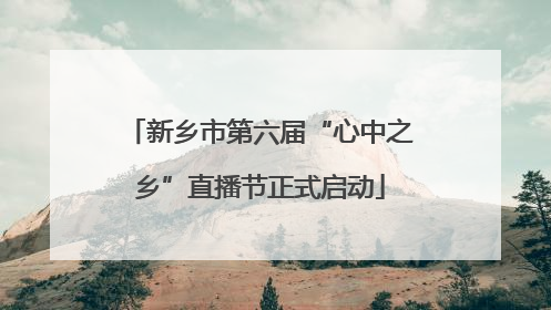 新乡市第六届“心中之乡”直播节正式启动