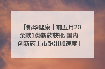 新华健康丨前五月20余款1类新药获批 国内创新药上市跑出加速度
