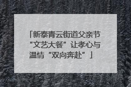 新泰青云街道父亲节“文艺大餐”让孝心与温情“双向奔赴”