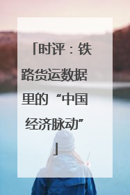 时评：铁路货运数据里的“中国经济脉动”