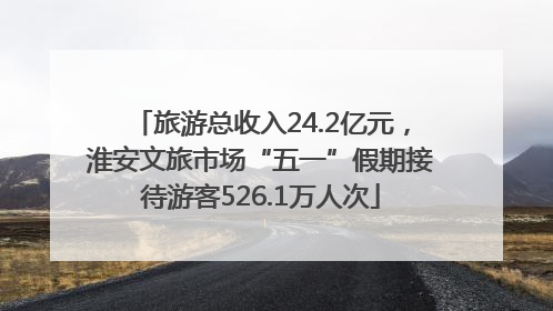 旅游总收入24.2亿元，淮安文旅市场“五一”假期接待游客526.1万人次
