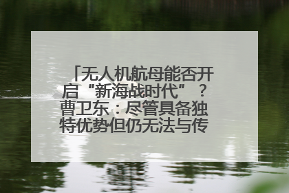 无人机航母能否开启“新海战时代”？曹卫东：尽管具备独特优势但仍无法与传统航母相提并论