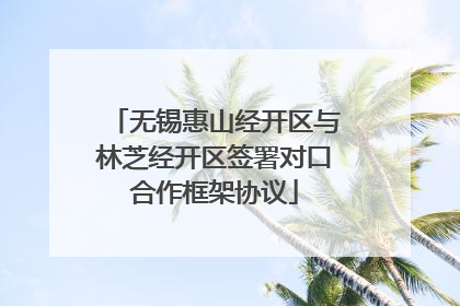 无锡惠山经开区与林芝经开区签署对口合作框架协议