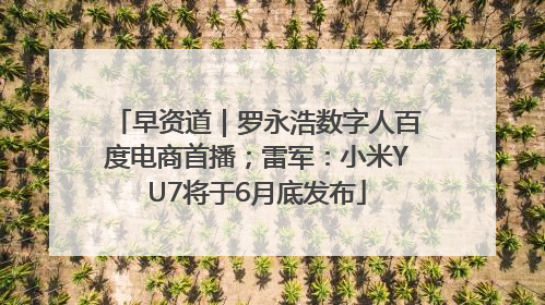 早资道｜罗永浩数字人百度电商首播；雷军：小米YU7将于6月底发布