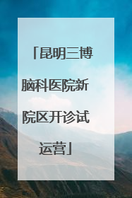 昆明三博脑科医院新院区开诊试运营