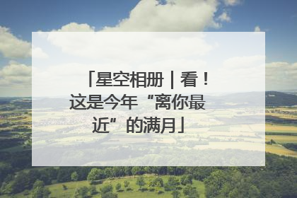 星空相册｜看！这是今年“离你最近”的满月