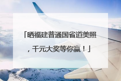晒福建普通国省道美照，千元大奖等你赢！
