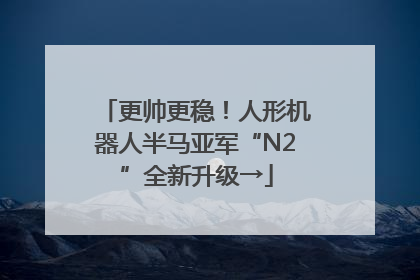更帅更稳！人形机器人半马亚军“N2”全新升级→