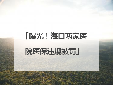 曝光！海口两家医院医保违规被罚