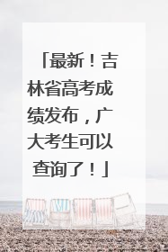 最新！吉林省高考成绩发布，广大考生可以查询了！