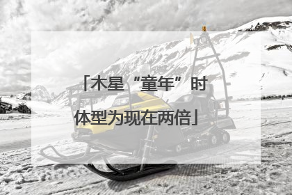 木星“童年”时体型为现在两倍