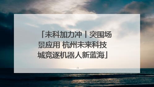 未科加力冲丨突围场景应用 杭州未来科技城竞逐机器人新蓝海