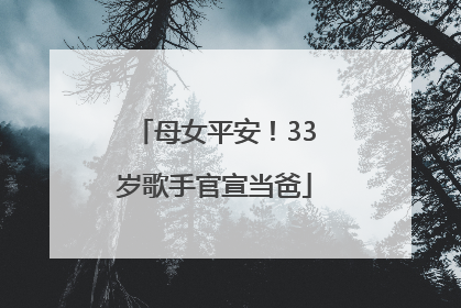 母女平安！33岁歌手官宣当爸