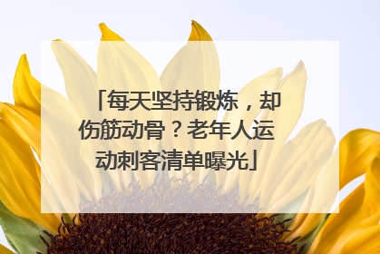 每天坚持锻炼，却伤筋动骨？老年人运动刺客清单曝光