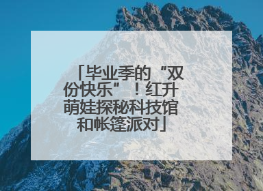 毕业季的“双份快乐”！红升萌娃探秘科技馆和帐篷派对