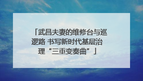 武昌夫妻的维修台与巡逻路 书写新时代基层治理“三重变奏曲”
