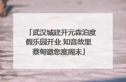 武汉城建开元森泊度假乐园开业 知音故里蔡甸邀您度周末