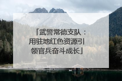 武警常德支队：用驻地红色资源引领官兵奋斗成长
