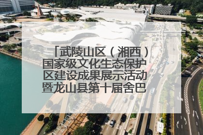 武陵山区（湘西）国家级文化生态保护区建设成果展示活动暨龙山县第十届舍巴日即将启幕