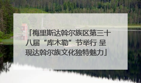 梅里斯达斡尔族区第三十八届“库木勒”节举行 呈现达斡尔族文化独特魅力