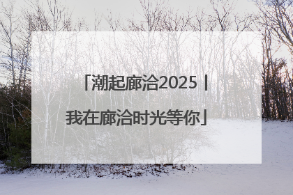 潮起廊洽2025丨我在廊洽时光等你