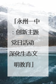 永州一中：创新主题党日活动 深化生态文明教育