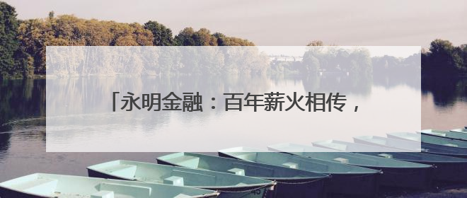 永明金融：百年薪火相传，创新续写财富传承新华章