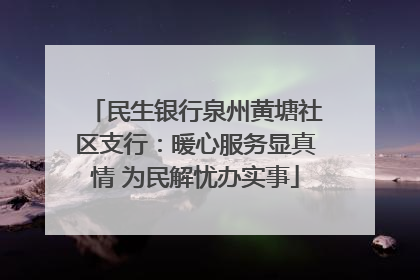 民生银行泉州黄塘社区支行：暖心服务显真情 为民解忧办实事