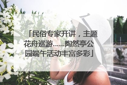 民俗专家开讲，主题花舟巡游……陶然亭公园端午活动丰富多彩