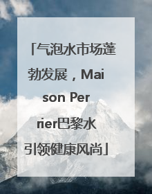 气泡水市场蓬勃发展，Maison Perrier巴黎水引领健康风尚